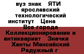 1.1) вуз знак : ЯТИ - ярославский технологический институт › Цена ­ 389 - Все города Коллекционирование и антиквариат » Значки   . Ханты-Мансийский,Радужный г.